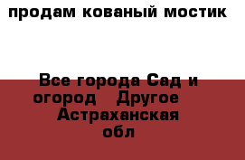 продам кованый мостик  - Все города Сад и огород » Другое   . Астраханская обл.